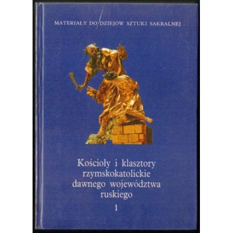 KOŚCIOŁY I KLASZTORY RZYMSKOKATOLICKIE DAWNEGO WOJEWÓDZTWA RUSKIEGO. TOM 1