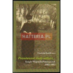 Grażyna Karolewicz POZOSTAWIAŁ ŚLADY MIŁOŚCI... KSIĄDZ WOJCIECH PIWOWARCZYK 1902-1992 [antykwariat]