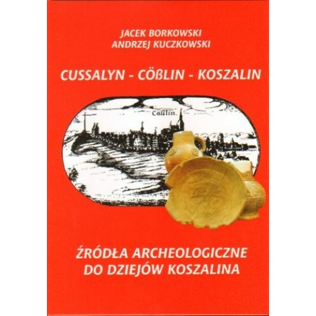 Jacek Borkowski, Andrzej Kuczkowski CUSSALYN - COSSLIN - KOSZALIN. ŹRÓDŁA ARCHEOLOGICZNE DO DZIEJÓW KOSZALINA