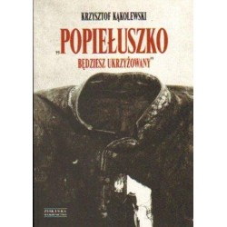 POPIEŁUSZKO. BĘDZIESZ UKRZYŻOWANY Krzysztof Kąkolewski