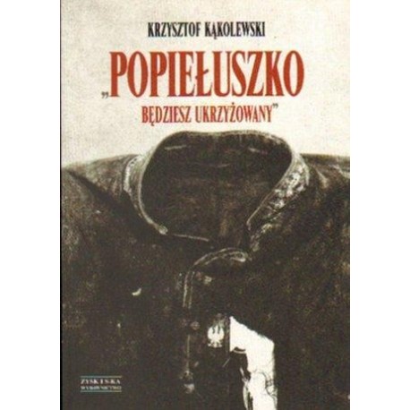 POPIEŁUSZKO. BĘDZIESZ UKRZYŻOWANY Krzysztof Kąkolewski