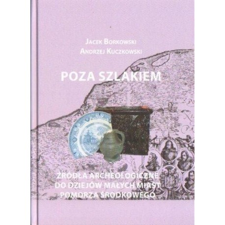 Jacek Borkowski, Andrzej Kuczkowski POZA SZLAKIEM. ŹRÓDŁA ARCHEOLOGICZNE DO DZIEJÓW MAŁYCH MIAST POMORZA ŚRODKOWEGO. CZEŚĆ 1