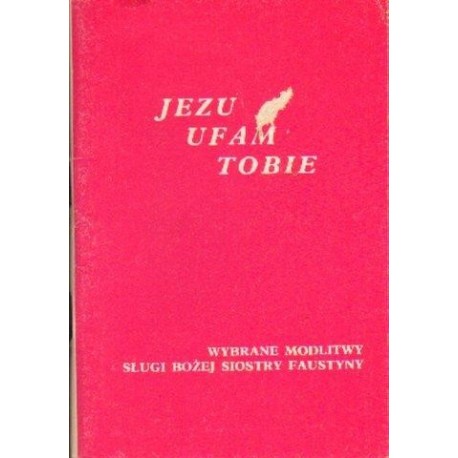 JEZU UFAM TOBIE. WYBRANE MODLITWY SŁUGI BOŻEJ SIOSTRY FAUSTYNY JEZU UFAM TOBIE. WYBRANE MODLITWY SŁUGI BOŻEJ SIOSTRY FAUSTYNY