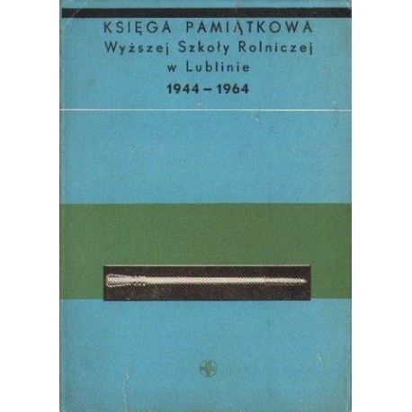 KSIĘGA PAMIĄTKOWA WYŻSZEJ SZKOŁY ROLNICZEJ W LUBLINIE 1944-1964 KSIĘGA PAMIĄTKOWA WYŻSZEJ SZKOŁY ROLNICZEJ W LUBLINIE 1944-1964