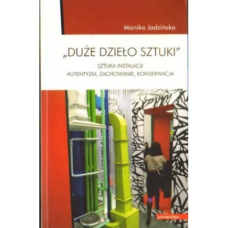DUŻE DZIEŁO SZTUKI. SZTUKA INSTALACJI: AUTENTYZM, ZACHOWANIE, KONSERWACJA Monika Jadzińska DUŻE DZIEŁO SZTUKI. SZTUKA INSTALACJI: AUTENTYZM, ZACHOWANIE, KONSERWACJA Monika Jadzińska