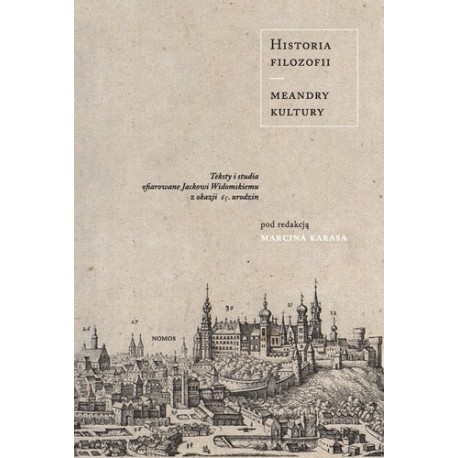 HISTORIA FILOZOFII - MEANDRY KULTURY. TEKSTY I STUDIA OFIAROWANE JACKOWI WIDOMSKIEMU Z OKAZJI 65. URODZIN Marcin Karas HISTORIA FILOZOFII - MEANDRY KULTURY. TEKSTY I STUDIA OFIAROWANE JACKOWI WIDOMSKIEMU Z OKAZJI 65. URODZIN Marcin Karas