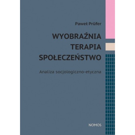 Paweł Prüfer WYOBRAŹNIA, TERAPIA, SPOŁECZEŃSTWO. ANALIZA SOCJOLOGICZNO-ETYCZNA