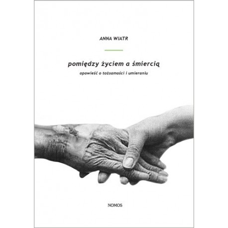 POMIĘDZY ŻYCIEM A ŚMIERCIĄ. OPOWIEŚĆ O TOŻSAMOŚCI I UMIERANIU Anna Wiatr POMIĘDZY ŻYCIEM A ŚMIERCIĄ. OPOWIEŚĆ O TOŻSAMOŚCI I UMIERANIU Anna Wiatr