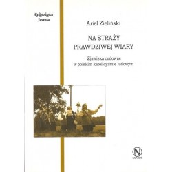 Ariel Zieliński NA STRAŻY PRAWDZIWEJ WIARY. ZJAWISKA CUDOWNE W POLSKIM KATOLICYZMIE LUDOWYM