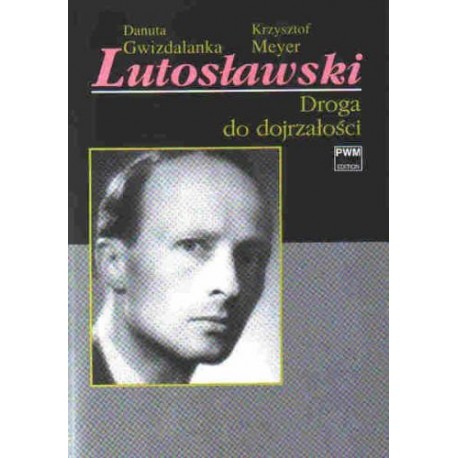 LUTOSŁAWSKI. DROGA DO DOJRZAŁOŚCI Danuta Gwizdalanka, Krzysztof Meyer LUTOSŁAWSKI. DROGA DO DOJRZAŁOŚCI Danuta Gwizdalanka, Krzysztof Meyer