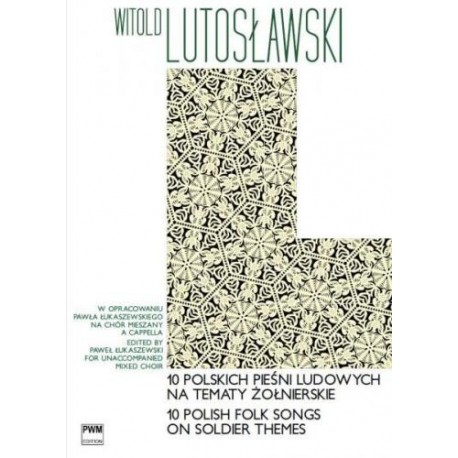 10 POLSKICH PIEŚNI LUDOWYCH NA TEMATY ŻOŁNIERSKIE NA CHÓR MIESZANY A CAPPELLA Witold Lutosławski 10 POLSKICH PIEŚNI LUDOWYCH NA TEMATY ŻOŁNIERSKIE NA CHÓR MIESZANY A CAPPELLA Witold Lutosławski