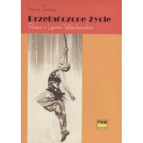 Irena Turska PRZETAŃCZONE ŻYCIE. RZECZ O LEONIE WÓJCIKOWSKIM