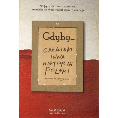 GDYBY... CAŁKIEM INNA HISTORIA POLSKI. HISTORIA KONTRFAKTYCZNA GDYBY... CAŁKIEM INNA HISTORIA POLSKI. HISTORIA KONTRFAKTYCZNA