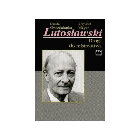 LUTOSŁAWSKI. DROGA DO MISTRZOSTWA Danuta Gwizdalanka, Krzysztof Meyer