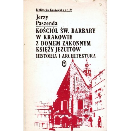 KOŚCIÓŁ ŚW. BARBARY W KRAKOWIE Z DOMEM ZAKONNYM KSIĘŻY JEZUITÓW. HISTORIA I ARCHITEKTURA Jerzy Paszenda KOŚCIÓŁ ŚW. BARBARY W KRAKOWIE Z DOMEM ZAKONNYM KSIĘŻY JEZUITÓW. HISTORIA I ARCHITEKTURA Jerzy Paszenda