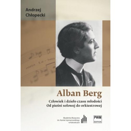 ALBAN BERG. CZŁOWIEK I DZIEŁO CZASU MŁODOŚCI. OD PIEŚNI SOLOWEJ DO ORKIESTROWEJ ALBAN BERG. CZŁOWIEK I DZIEŁO CZASU MŁODOŚCI. OD PIEŚNI SOLOWEJ DO ORKIESTROWEJ