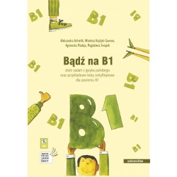 BĄDŹ NA B1. ZBIÓR ZADAŃ Z JĘZYKA POLSKIEGO ORAZ  PRZYKŁADOWE TESTY CERTYFIKOWANE DLA POZIMU B1