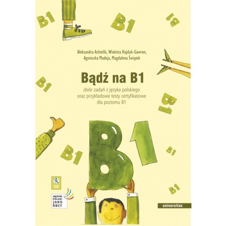 BĄDŹ NA B1. ZBIÓR ZADAŃ Z JĘZYKA POLSKIEGO ORAZ  PRZYKŁADOWE TESTY CERTYFIKOWANE DLA POZIMU B1