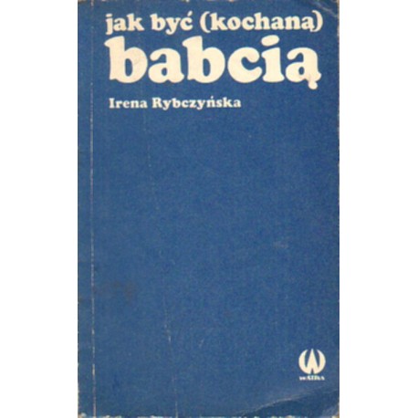 JAK BYĆ (KOCHANĄ) BABCIĄ Irena Rybczyńska JAK BYĆ (KOCHANĄ) BABCIĄ Irena Rybczyńska