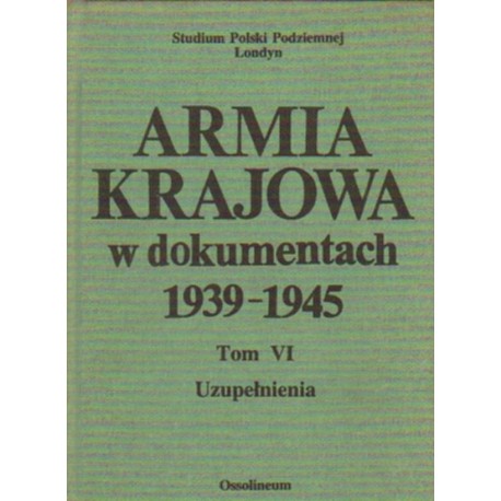 ARMIA KRAJOWA W DOKUMENTACH 1939-1945. TOM VI. UZUPEŁNIENIA