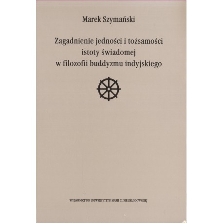 ZAGADNIENIE JEDNOŚCI I TOŻSAMOŚCI ISTOTY ŚWIADOMEJ W FILOZOFII BUDDYZMU INDYJSKIEGO Marek Szymański