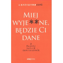 MIEJ WYJE**, BĘDZIE CI DANE. O TRUDNEJ SZTUCE ODPUSZCZANIA