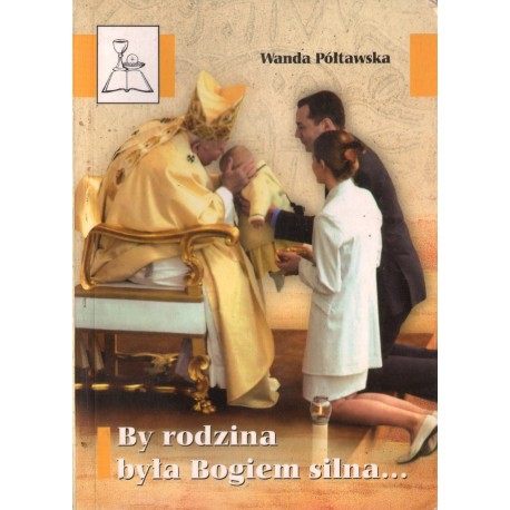 BY RODZINA BYŁA BOGIEM SILNA... Wanda Półtawska BY RODZINA BYŁA BOGIEM SILNA... Wanda Półtawska