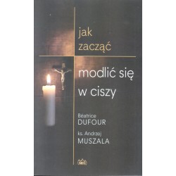 JAK ZACZĄĆ MODLIĆ SIĘ W CISZY Beatrice Dufour, Andrzej Muszala