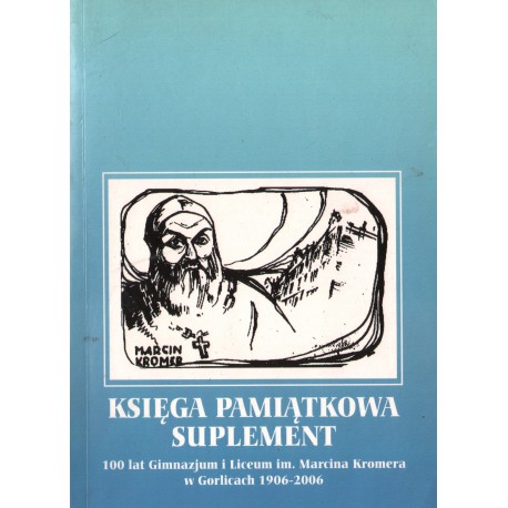KSIĘGA PAMIĄTKOWA-SUPLEMENT. 100 LAT GIMNAZJUM I LICEUM IM. MARCINA KROMERA W GORLICACH 1906-2006 KSIĘGA PAMIĄTKOWA-SUPLEMENT. 100 LAT GIMNAZJUM I LICEUM IM. MARCINA KROMERA W GORLICACH 1906-2006