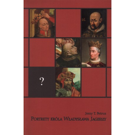 PORTRETY KRÓLA WŁADYSŁAWA JAGIEŁŁY Jerzy T. Petrus PORTRETY KRÓLA WŁADYSŁAWA JAGIEŁŁY Jerzy T. Petrus