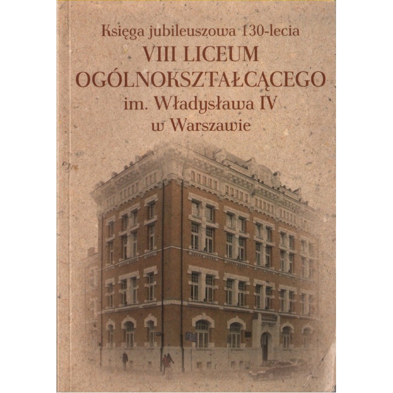 KSIĘGA JUBILEUSZOWA 130-LECIA VIII LICEUM OGÓLNOKSZTAŁCĄCEGO IM. WŁADYSŁAWA IV W WARSZAWIE