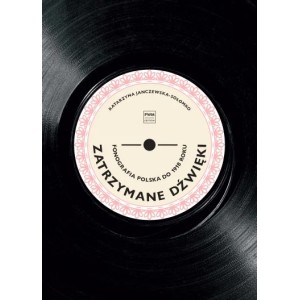 ZATRZYMANE DŹWIĘKI. FONOGRAFIA POLSKA DO 1918 ROKU