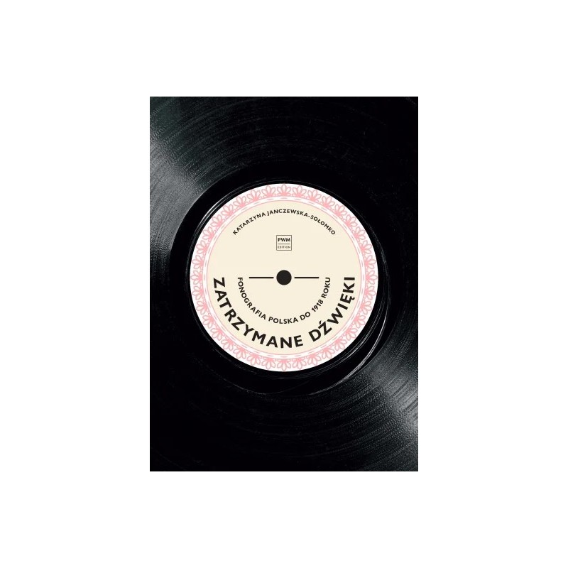 ZATRZYMANE DŹWIĘKI. FONOGRAFIA POLSKA DO 1918 ROKU