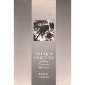 KU GŁĘBI MODLITWY WEDŁUG THOMASA MERTONA Barbara Tokarska