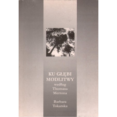 KU GŁĘBI MODLITWY WEDŁUG THOMASA MERTONA Barbara Tokarska