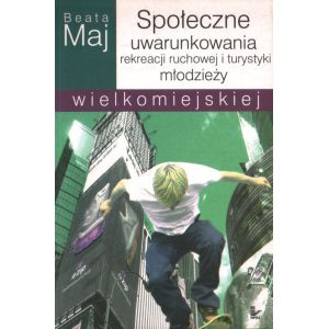 SPOŁECZNE UWARUNKOWANIA REKREACJI RUCHOWEJ I TURYSTYKI MŁODZIEŻY WIELKOMIEJSKIEJ Beata Maj