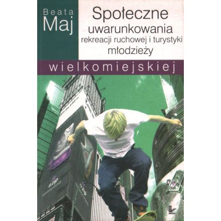 SPOŁECZNE UWARUNKOWANIA REKREACJI RUCHOWEJ I TURYSTYKI MŁODZIEŻY WIELKOMIEJSKIEJ Beata Maj