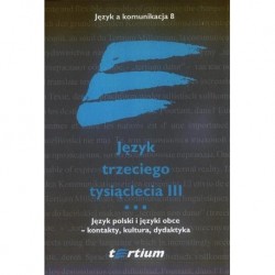 JĘZYK TRZECIEGO TYSIĄCLECIA III. TOM III. JĘZYK POLSKI I JĘZYKI OBCE - KONTAKTY, KULTURA, DYDAKTYKA