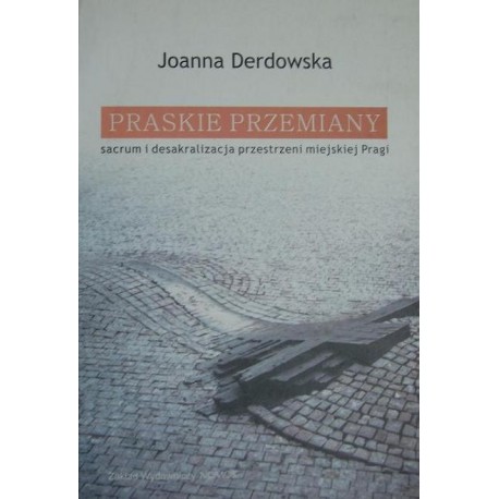 Joanna Derdowska PRASKIE PRZEMIANY: SACRUM I DESAKRALIZACJA PRZESTRZENI MIEJSKIEJ PRAGI