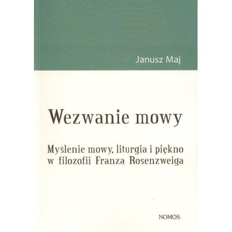 Janusz Maj WEZWANIE MOWY. MYŚLENIE MOWY, LITURGIA I PIĘKNO W FILOZOFII FRANZA ROSENZWEIGA