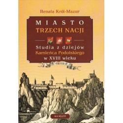 Renata Król-Mazur MIASTO TRZECH NACJI. STUDIA Z DZIEJÓW KAMIEŃCA PODOLSKIEGO W XVIII WIEKU