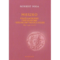 Norbert Mika MIESZKO. KSIĄŻĘ RACIBORSKI I PAN KRAKOWA - DZIELNICOWY WŁADCA POLSKI (ok. 1142 - 1211)