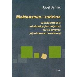 MAŁŻEŃSTWO I RODZINA W ŚWIADOMOŚCI MŁODZIEŻY GIMNAZJALNEJ NA TLE KRYZYSU JEJ TOŻSAMOŚCI OSOBOWEJ Józef Baniak