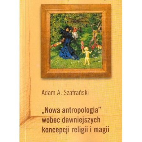 Adam A. Szafrański "NOWA ANTROPOLOGIA" WOBEC DAWNIEJSZYCH KONCEPCJI RELIGII I MAGII